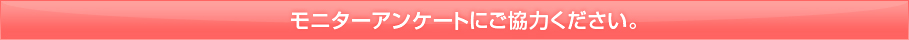 モニターアンケートにご協力ください。